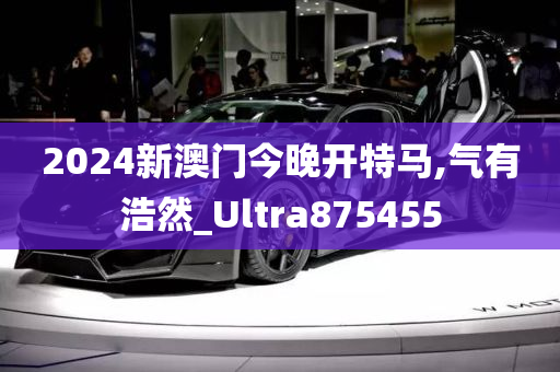 2024新澳门今晚开特马,气有浩然_Ultra875455