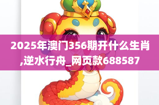 2025年澳门356期开什么生肖,逆水行舟_网页款688587