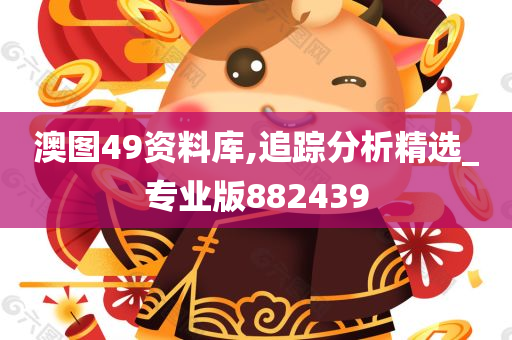 澳图49资料库,追踪分析精选_专业版882439