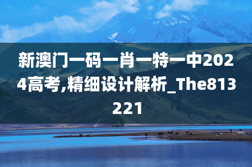 新澳门一码一肖一特一中2024高考,精细设计解析_The813221