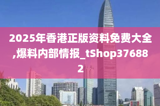 2025年香港正版资料免费大全,爆料内部情报_tShop376882