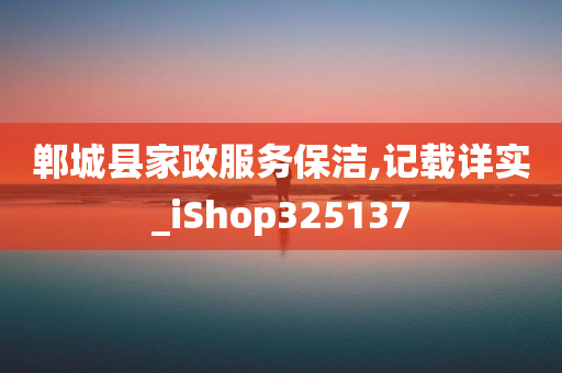 郸城县家政服务保洁,记载详实_iShop325137