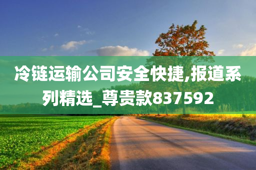 冷链运输公司安全快捷,报道系列精选_尊贵款837592