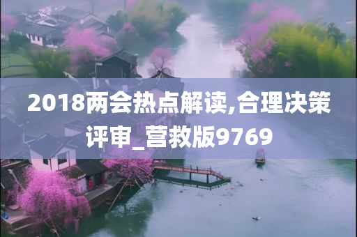 2018两会热点解读,合理决策评审_营救版9769