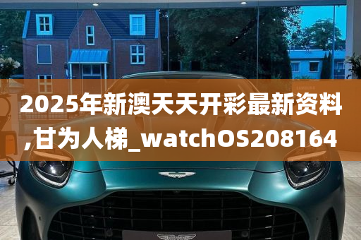 2025年新澳天天开彩最新资料,甘为人梯_watchOS208164