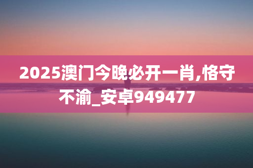 2025澳门今晚必开一肖,恪守不渝_安卓949477