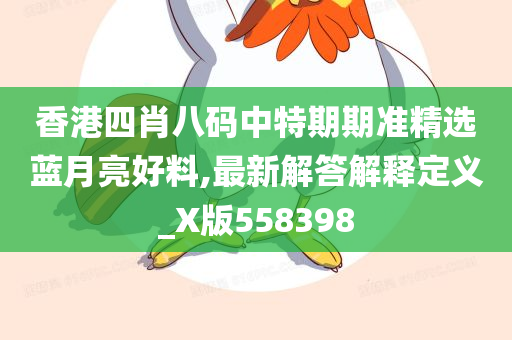 香港四肖八码中特期期准精选蓝月亮好料,最新解答解释定义_X版558398