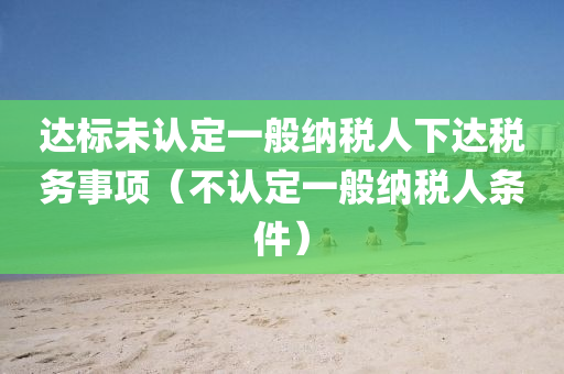 达标未认定一般纳税人下达税务事项（不认定一般纳税人条件）