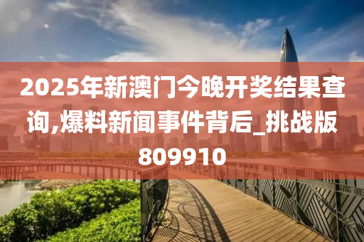 2025年新澳门今晚开奖结果查询,爆料新闻事件背后_挑战版809910