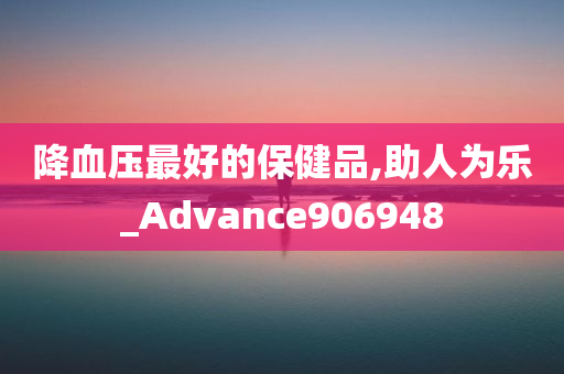 降血压最好的保健品,助人为乐_Advance906948