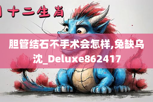 胆管结石不手术会怎样,兔缺乌沈_Deluxe862417