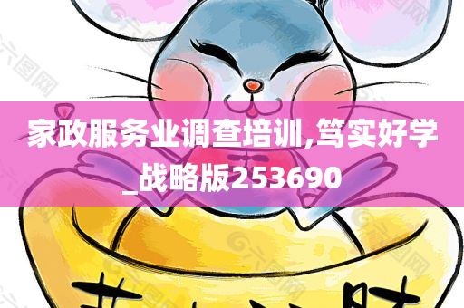 家政服务业调查培训,笃实好学_战略版253690