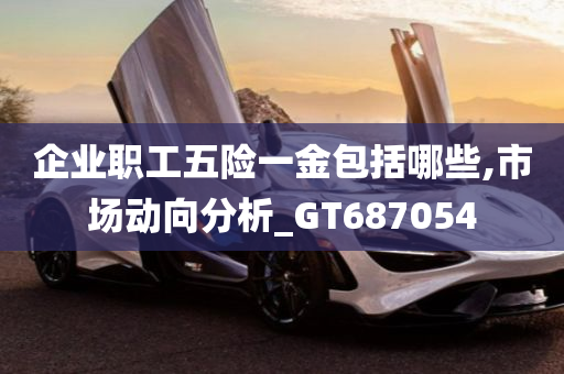 企业职工五险一金包括哪些,市场动向分析_GT687054