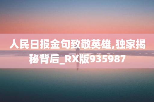 人民日报金句致敬英雄,独家揭秘背后_RX版935987