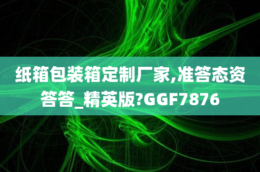 纸箱包装箱定制厂家,准答态资答答_精英版?GGF7876