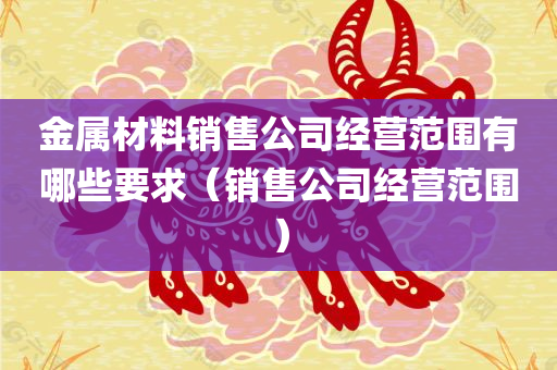 金属材料销售公司经营范围有哪些要求（销售公司经营范围）