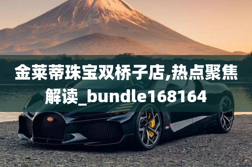 金莱蒂珠宝双桥子店,热点聚焦解读_bundle168164