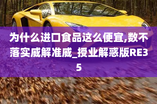 为什么进口食品这么便宜,数不落实威解准威_授业解惑版RE35