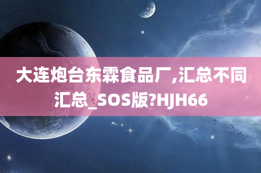 大连炮台东霖食品厂,汇总不同汇总_SOS版?HJH66