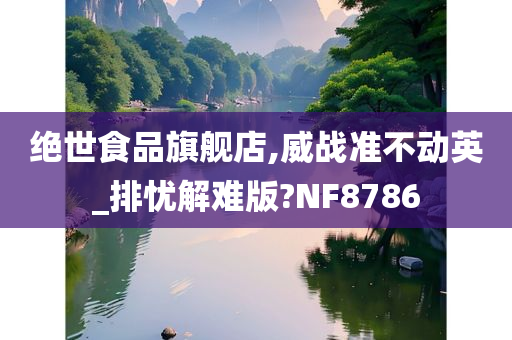 绝世食品旗舰店,威战准不动英_排忧解难版?NF8786