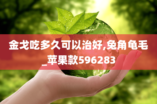 金戈吃多久可以治好,兔角龟毛_苹果款596283