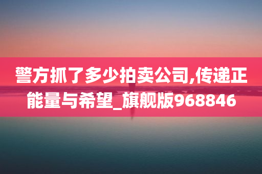 警方抓了多少拍卖公司,传递正能量与希望_旗舰版968846