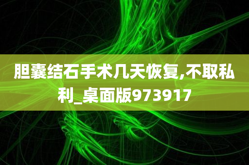 胆囊结石手术几天恢复,不取私利_桌面版973917