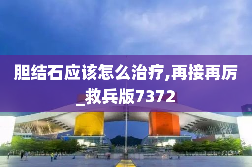 胆结石应该怎么治疗,再接再厉_救兵版7372