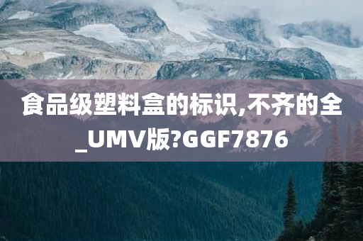 食品级塑料盒的标识,不齐的全_UMV版?GGF7876