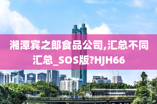 湘潭宾之郎食品公司,汇总不同汇总_SOS版?HJH66