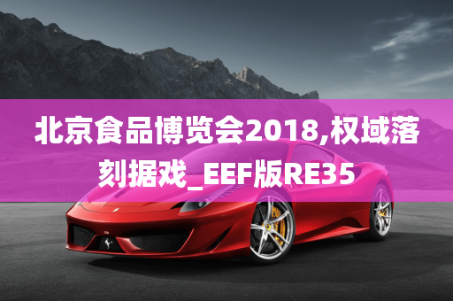 北京食品博览会2018,权域落刻据戏_EEF版RE35