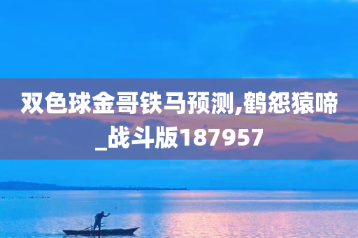 双色球金哥铁马预测,鹤怨猿啼_战斗版187957