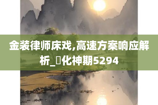 金装律师床戏,高速方案响应解析_‌化神期5294