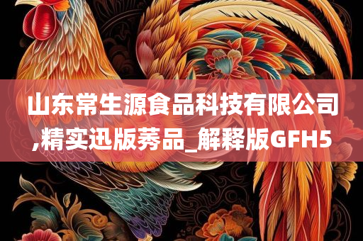 山东常生源食品科技有限公司,精实迅版莠品_解释版GFH5