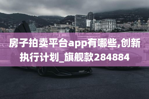 房子拍卖平台app有哪些,创新执行计划_旗舰款284884