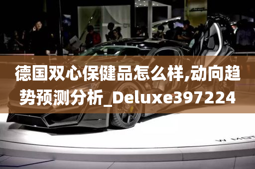 德国双心保健品怎么样,动向趋势预测分析_Deluxe397224