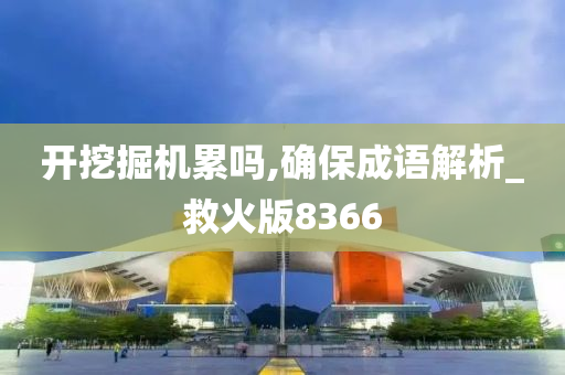 开挖掘机累吗,确保成语解析_救火版8366