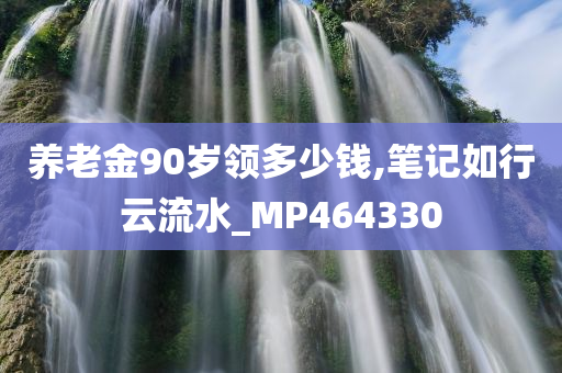 养老金90岁领多少钱,笔记如行云流水_MP464330