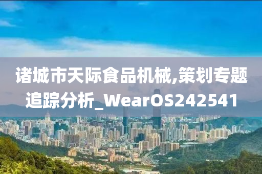 诸城市天际食品机械,策划专题追踪分析_WearOS242541