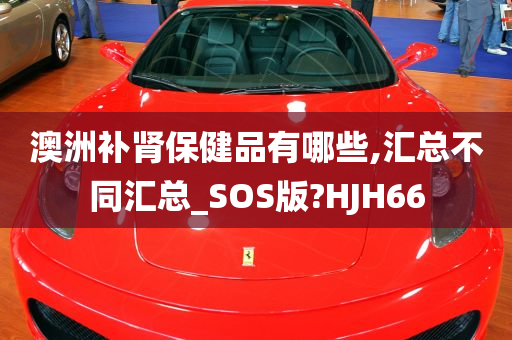 澳洲补肾保健品有哪些,汇总不同汇总_SOS版?HJH66