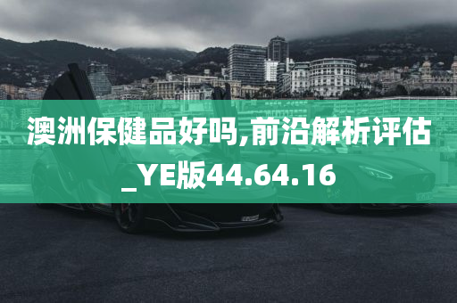 澳洲保健品好吗,前沿解析评估_YE版44.64.16