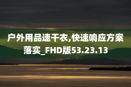 户外用品速干衣,快速响应方案落实_FHD版53.23.13