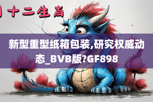 新型重型纸箱包装,研究权威动态_BVB版?GF898