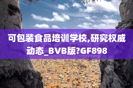 可包装食品培训学校,研究权威动态_BVB版?GF898