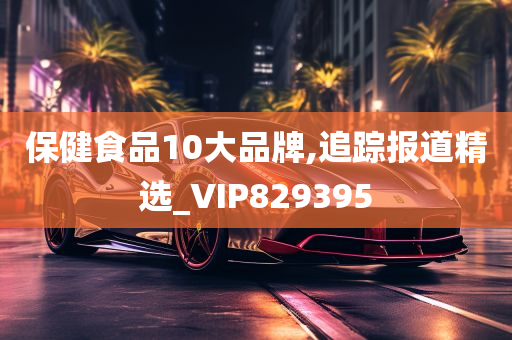 保健食品10大品牌,追踪报道精选_VIP829395