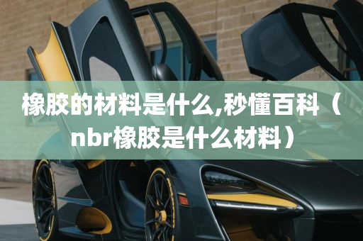 橡胶的材料是什么,秒懂百科（nbr橡胶是什么材料）