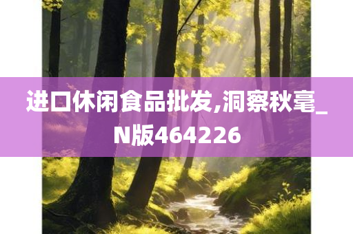 进口休闲食品批发,洞察秋毫_N版464226