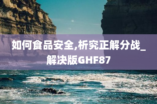 如何食品安全,析究正解分战_解决版GHF87