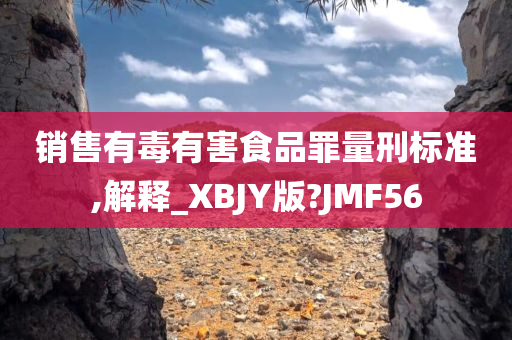 销售有毒有害食品罪量刑标准,解释_XBJY版?JMF56