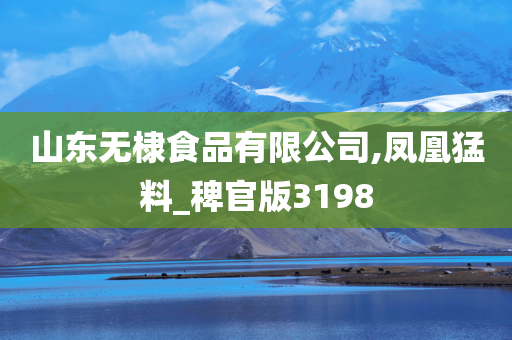 山东无棣食品有限公司,凤凰猛料_稗官版3198